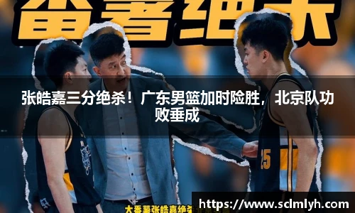 张皓嘉三分绝杀！广东男篮加时险胜，北京队功败垂成